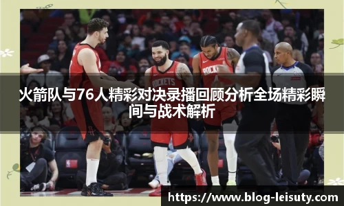 火箭队与76人精彩对决录播回顾分析全场精彩瞬间与战术解析