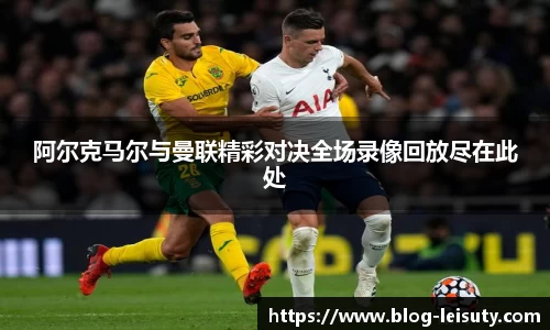 阿尔克马尔与曼联精彩对决全场录像回放尽在此处