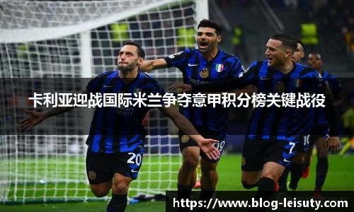 卡利亚迎战国际米兰争夺意甲积分榜关键战役
