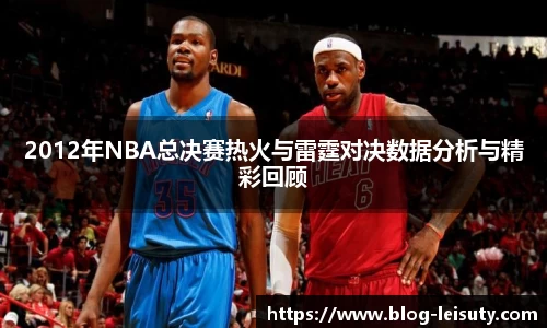 2012年NBA总决赛热火与雷霆对决数据分析与精彩回顾