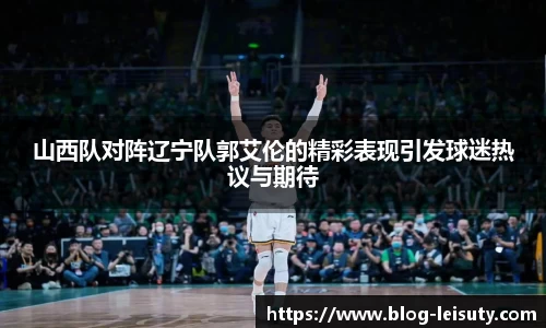 山西队对阵辽宁队郭艾伦的精彩表现引发球迷热议与期待