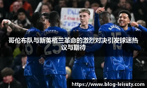 哥伦布队与新英格兰革命的激烈对决引发球迷热议与期待