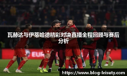 瓦赫达与伊蒂哈德精彩对决直播全程回顾与赛后分析