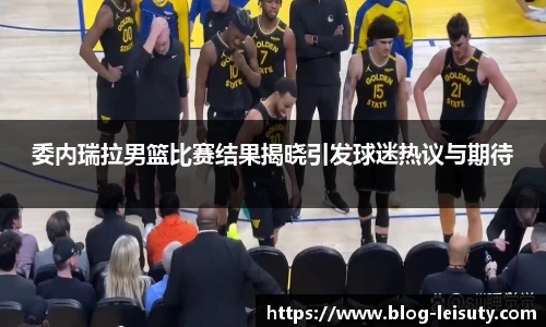 委内瑞拉男篮比赛结果揭晓引发球迷热议与期待