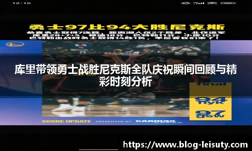 库里带领勇士战胜尼克斯全队庆祝瞬间回顾与精彩时刻分析