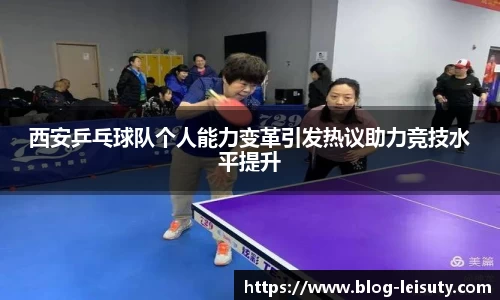 西安乒乓球队个人能力变革引发热议助力竞技水平提升