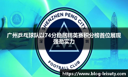广州乒乓球队以74分稳居精英赛积分榜首位展现强劲实力