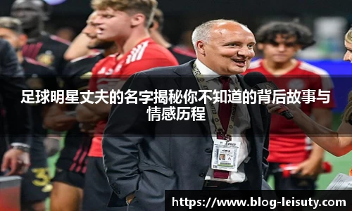 足球明星丈夫的名字揭秘你不知道的背后故事与情感历程